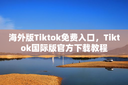 海外版Tiktok免费入口，Tiktok国际版官方下载教程