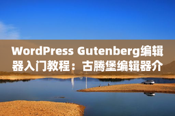 WordPress Gutenberg编辑器入门教程：古腾堡编辑器介绍