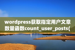 wordpress获取指定用户文章数量函数count_user_posts()