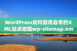WordPress如何禁用自带的XML站点地图wp-sitemap.xml