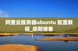阿里云服务器ubuntu 配置教程_奈斯博客