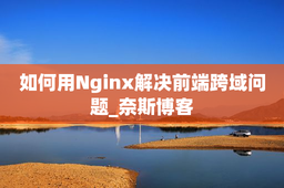 如何用Nginx解决前端跨域问题_奈斯博客